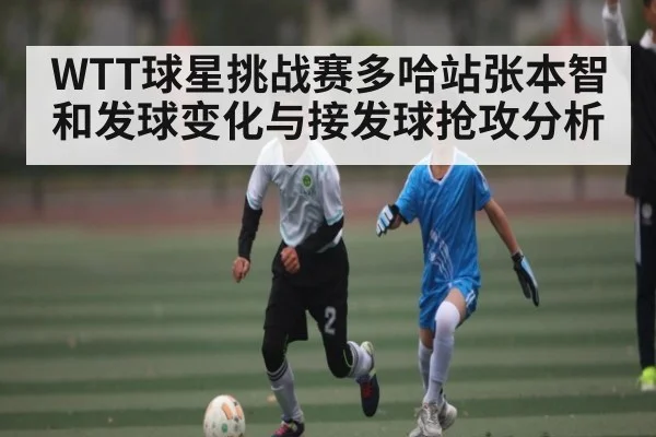 WTT球星挑战赛多哈站张本智和发球变化与接发球抢攻分析（leisu）