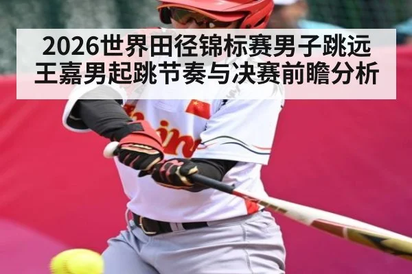 2026世界田径锦标赛男子跳远王嘉男起跳节奏与决赛前瞻分析