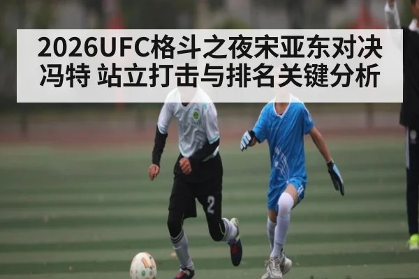 2026UFC格斗之夜宋亚东对决冯特 站立打击与排名关键分析（leisu）
