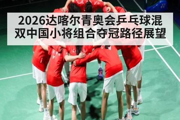 2026达喀尔青奥会乒乓球混双中国小将组合夺冠路径展望