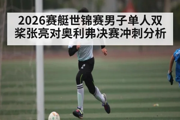 2026赛艇世锦赛男子单人双桨张亮对奥利弗决赛冲刺分析