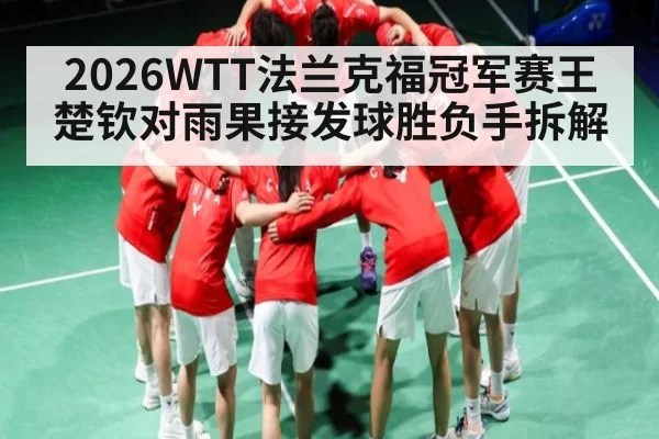 2026WTT法兰克福冠军赛王楚钦对雨果接发球胜负手拆解 | leisu