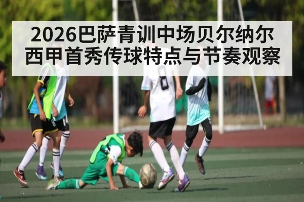 2026巴萨青训中场贝尔纳尔西甲首秀传球特点与节奏观察（leisu）